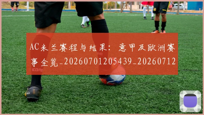 AC米兰赛程与结果：意甲及欧洲赛事全览_20260701205439_20260712042020