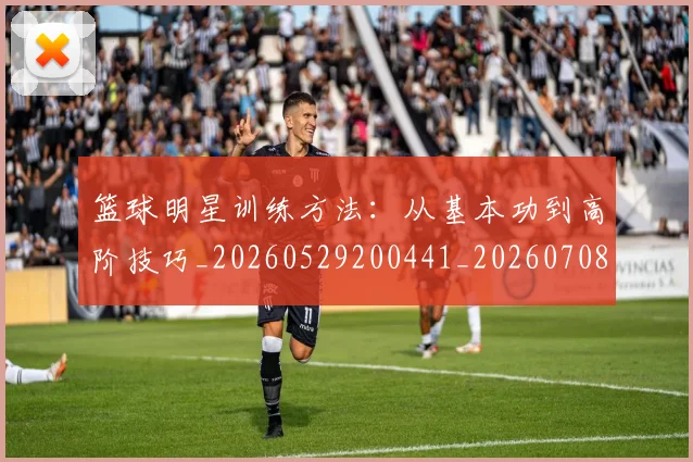 篮球明星训练方法：从基本功到高阶技巧_20260529200441_20260708200846