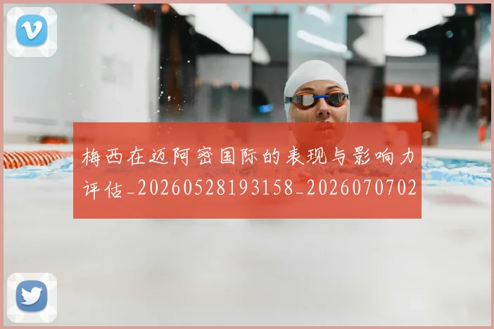 梅西在迈阿密国际的表现与影响力评估_20260528193158_20260707023112
