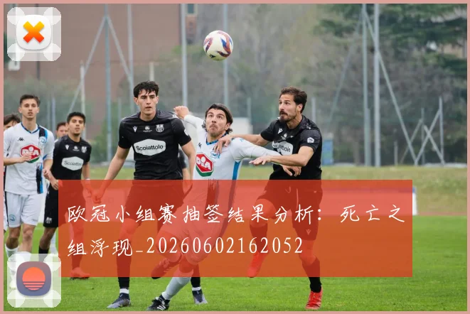 欧冠小组赛抽签结果分析：死亡之组浮现_20260602162052