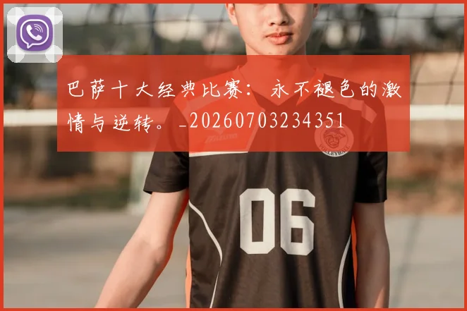 巴萨十大经典比赛:永不褪色的激情与逆转。_20260703234351