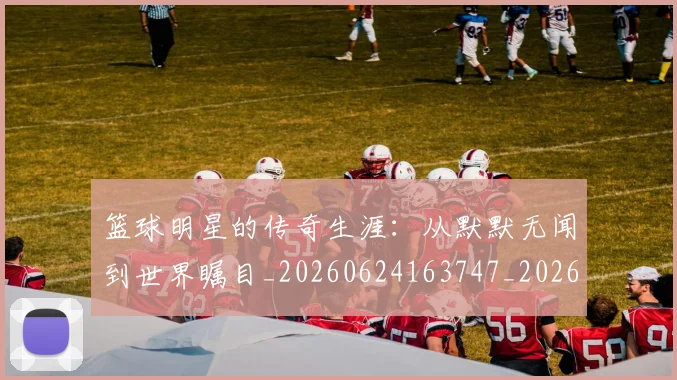 篮球明星的传奇生涯:从默默无闻到世界瞩目_20260624163747_20260708200508
