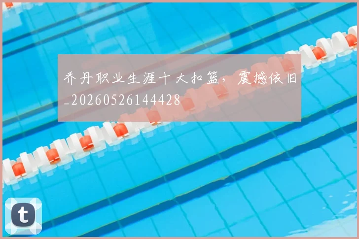 乔丹职业生涯十大扣篮,震撼依旧_20260526144428