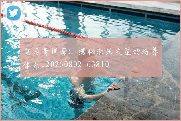 皇马青训营：揭秘未来之星的培养体系_20260802163810
