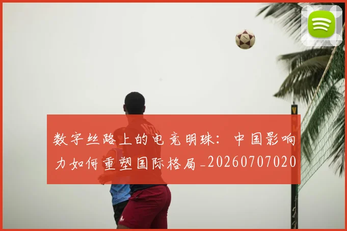 数字丝路上的电竞明珠:中国影响力如何重塑国际格局_20260707020320_20260723185209