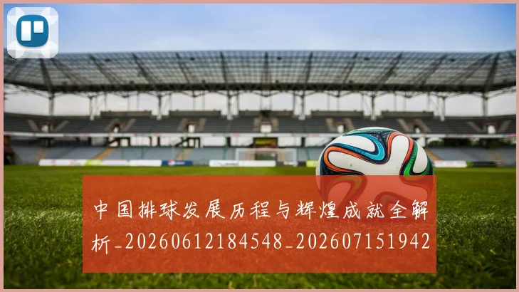 中国排球发展历程与辉煌成就全解析_20260612184548_20260715194245