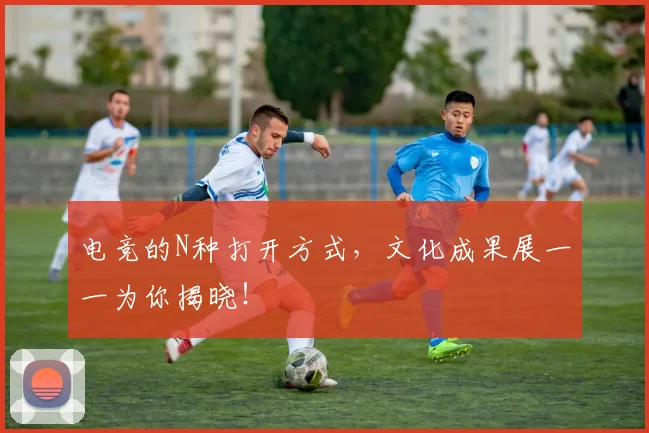 电竞的N种打开方式,文化成果展一一为你揭晓!