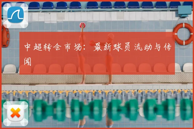 中超转会市场：最新球员流动与传闻