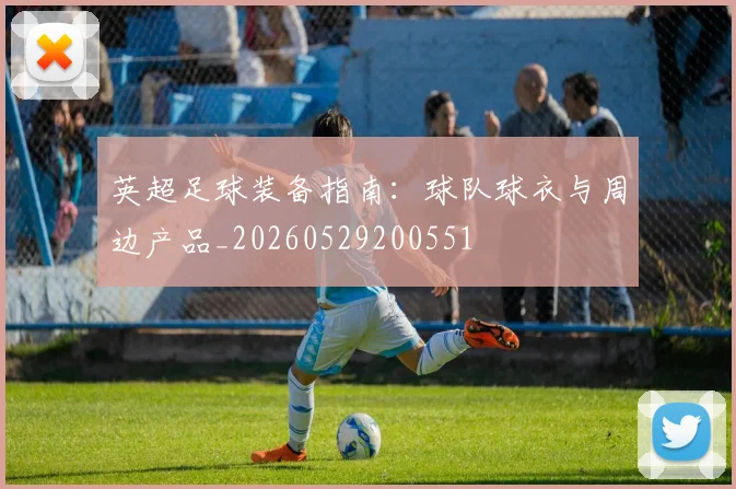 英超足球装备指南：球队球衣与周边产品_20260529200551
