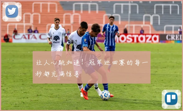 让人心跳加速!冠军巡回赛的每一秒都充满惊喜