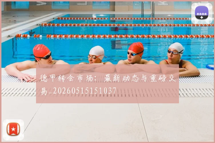 德甲转会市场：最新动态与重磅交易_20260515151037