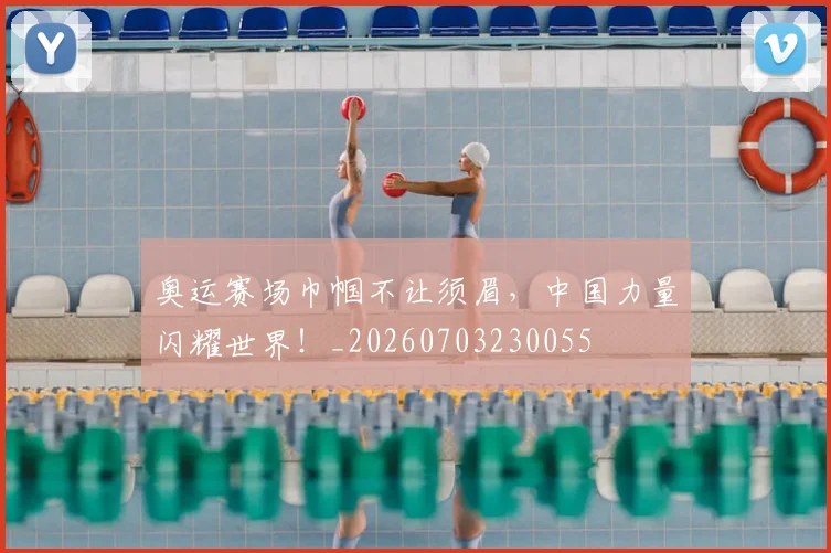 奥运赛场巾帼不让须眉，中国力量闪耀世界！_20260703230055