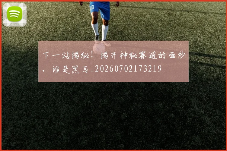 下一站揭秘！揭开神秘赛道的面纱，谁是黑马_20260702173219