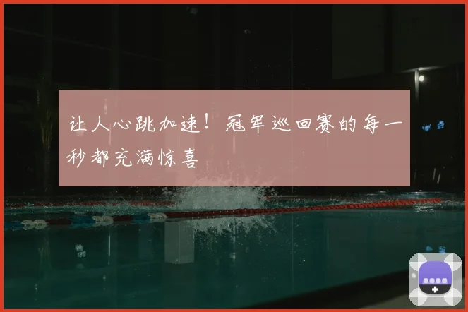 让人心跳加速!冠军巡回赛的每一秒都充满惊喜