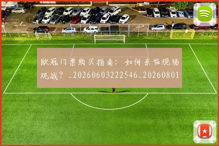 欧冠门票购买指南:如何亲临现场观战?_20260603222546_20260801165341