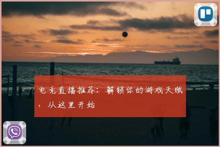 电竞直播推荐：解锁你的游戏天赋，从这里开始