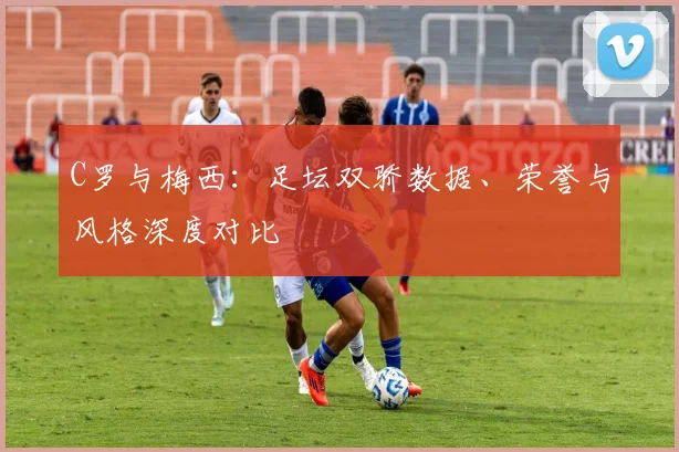 C罗与梅西:足坛双骄数据、荣誉与风格深度对比