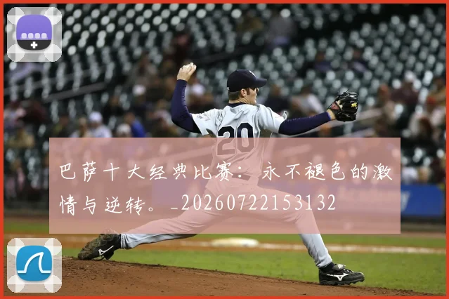 巴萨十大经典比赛：永不褪色的激情与逆转。_20260722153132