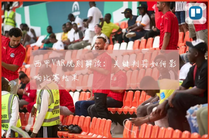 西甲VAR规则解读:关键判罚如何影响比赛结果