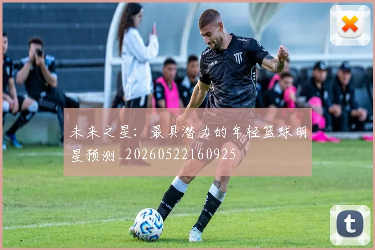 未来之星:最具潜力的年轻篮球明星预测_20260522160925