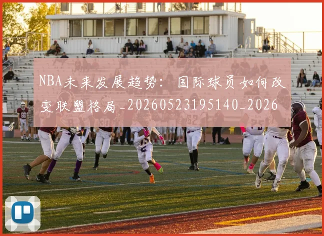 NBA未来发展趋势:国际球员如何改变联盟格局_20260523195140_20260702170815_20260714213755