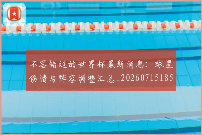 不容错过的世界杯最新消息:球星伤情与阵容调整汇总_20260715185500