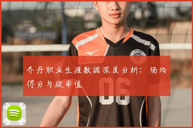 乔丹职业生涯数据深度分析：场均得分与效率值