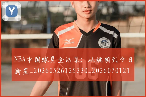 NBA中国球员全记录:从姚明到今日新星_20260526125330_20260701215134