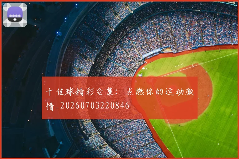 十佳球精彩合集:点燃你的运动激情_20260703220846