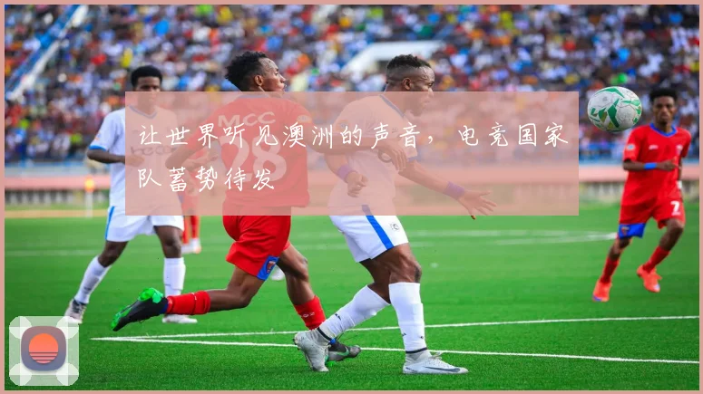 让世界听见澳洲的声音，电竞国家队蓄势待发
