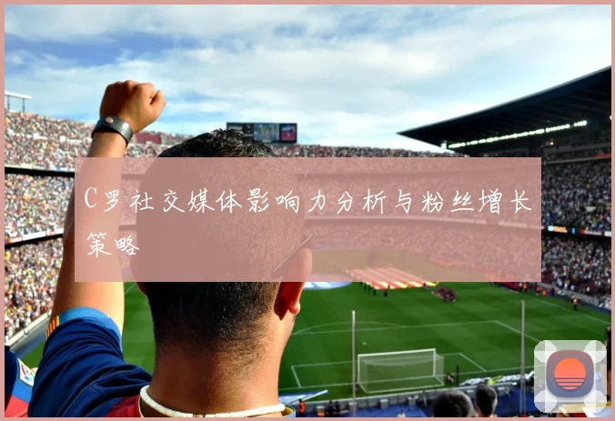 C罗社交媒体影响力分析与粉丝增长策略