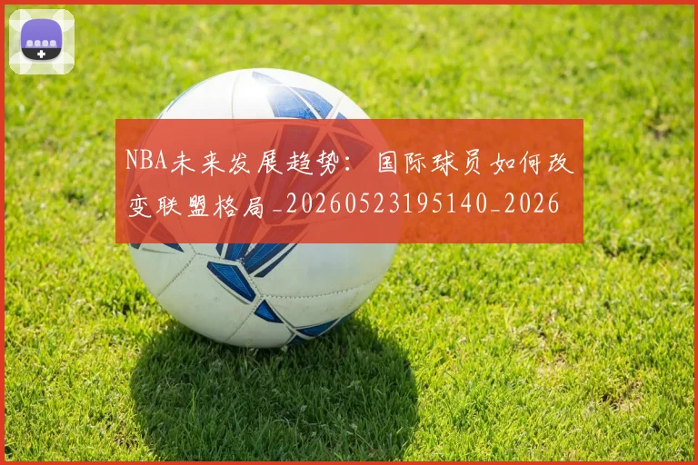 NBA未来发展趋势:国际球员如何改变联盟格局_20260523195140_20260714213754