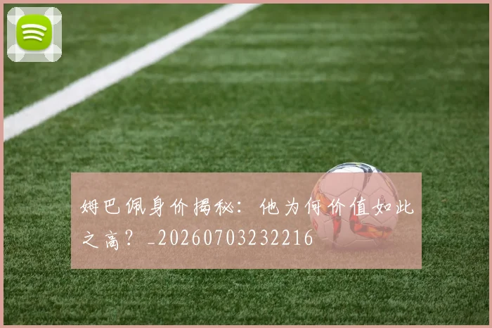 姆巴佩身价揭秘：他为何价值如此之高？_20260703232216
