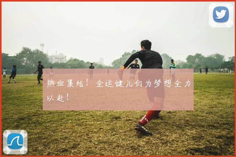 热血集结!全运健儿们为梦想全力以赴!